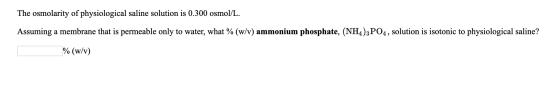 The osmolarity of physiological saline solution is 0.300 osmol/L. Assuming a membrane that is permeable only to water, what %