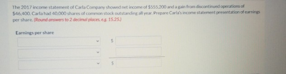 The 2017 income statement of Carla Company showed net income of $555.200 and a gain from discontinued operations of $46,400.