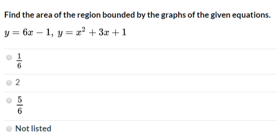 Find the area of the region bounded by the graphs of the given equations. y= 6x – 1, y = x2 + 3x + 1 Not listed