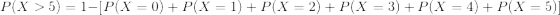 P(X > 5) = 1-PCX = 0) + P(X = 1) + P(X = 2) + P(X = 3) + P(X = 4) + P(X = 5)