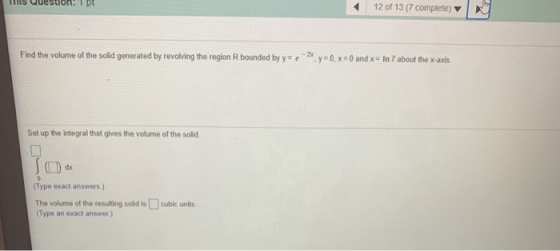 pt 12 of 13 (7 complete) Find the volume of the solid generated by revolving the region R bounded by y = 6 - 2 y=0, x= 0 and