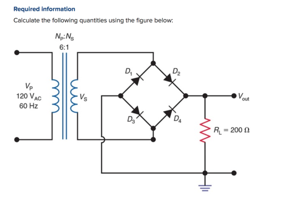 Required information Calculate the following quantities using the figure below: No:N 6:1 D D2 vo 120 VAC Vs Vout 60 Hz D3 DA