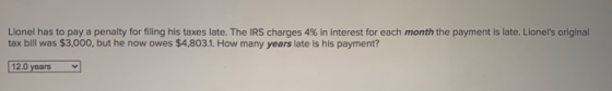 Lionel has to pay a penalty for filing his taxes late. The IRS charges 4% in interest for each month the payment is late. Lio