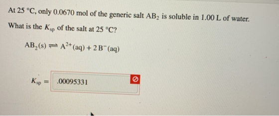 At 25 °C, only 0.0670 mol of the generic salt AB, is soluble in 1.00 L of water. What is the Ksp of the salt at 25 °C? AB,(s)