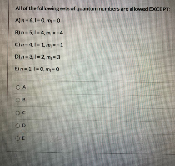 All of the following sets of quantum numbers are allowed EXCEPT: A) n = 6,1 = 0, m = 0 B) n = 5,1 = 4, m = -4 C) n= 4,1 = 1,