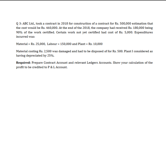 Q 3: ABC Ltd., took a contract in 2018 for construction of a contract for Rs. 500,000 estimation that the cost would be Rs. 4