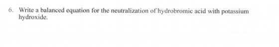 6. Write a balanced equation for the neutralization of hydrobromic acid with potassium hydroxide.