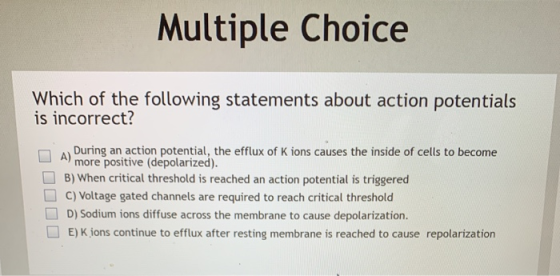 Multiple Choice Which of the following statements about action potentials is incorrect? During an action potential, the efflu