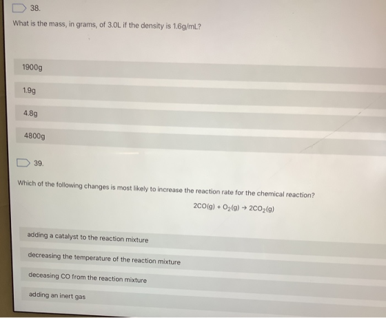 38. What is the mass, in grams, of 3.0L if the density is 1.6g/mL? 1900g 1.99 4.89 4800g 39. Which of the following changes i