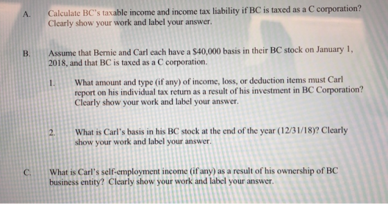 Calculate BCs taxable income and income tax liability if BC is taxed as a C corporation? Clearly show your work and label yo