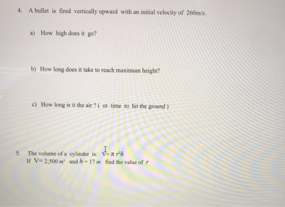 4. A bullet is fired vertically upward with an initial velocity of 260m/s. a) How high does it go? b) How long does it take t