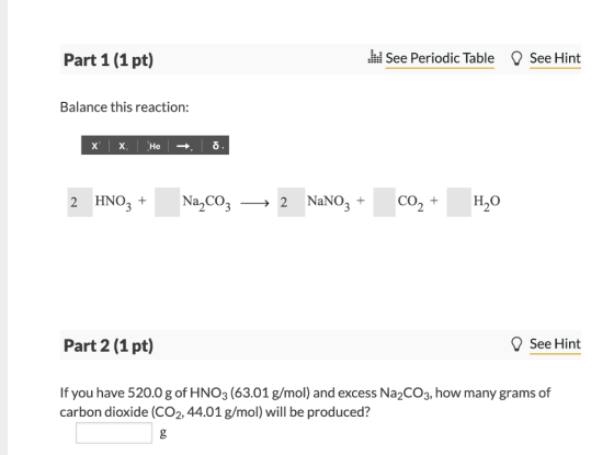 Part 1 (1 pt) See Periodic Table D See Hint Balance this reaction: x x. He , o, 2 HNO3 + Na,coz — 2 NaNO3 + CO2 + 420 Part 2