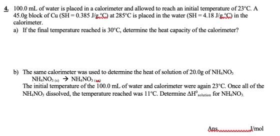 4. 100.0 mL of water is placed in a calorimeter and allowed to reach an initial temperature of 23°C. A 45.0g block of Cu (SH=