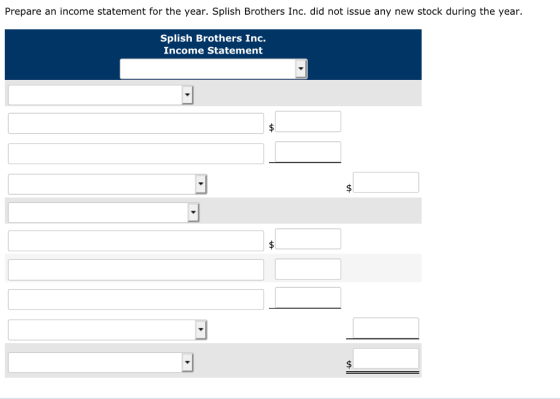 Prepare an income statement for the year. Splish Brothers Inc. did not issue any new stock during the year. Splish Brothers Inc. Income Statement