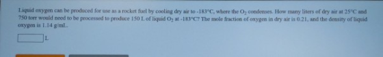 Liquid oxygen can be produced for use as a rocket fuel by cooling dry air to -183°C, where the o, condenses. How many liters