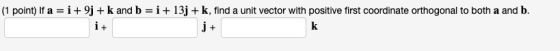 (1 point) If a = i +9j+ k and b = i +13j + k, find a unit vector with positive first coordinate orthogonal to both a and b. i