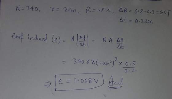 IN= 340, r=2cm, R=1.80, AB = 018-0.3=0.5T St= 0.2 sec enf induced (e) = N/A - NAAR = 340 x (2*3)*x0.5 De = 1.068 v) And 0. 2