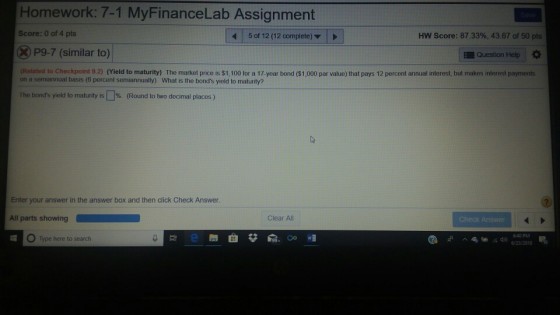 Homework: 7-1 MyFinanceLab Assignment Score: 0 of 4 pts 5 of 12 (12 complete) HW Score: 87.33%, 43.67 of 50 pts P9-7 (similar to) Question Help Related to Checkpoint 9.2) (Yield to maturity) The market price is $1,100 for a 17-year bond ($1,000 par value) that pays 12 percent annual interest, but makes interest payments on a semiannual basis (6 percent semiannually) What is the bonds yield to maturity? the bods yield to maturity is[]%. (Round to two decimal places) Enter your answer in the answer box and then click Check Answer All parts showing Clear Al Che 40 PM Type here to search
