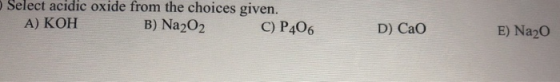 Select acidic oxide from the choices given. A) KOH B) Na2O2 C) P406 D) CaO E) Na20