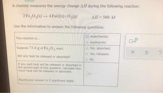 A chemist measures the energy change AH during the following reaction: 2 Fe,O3(s) — 4 FeO(s)+0 (9) AH= 560. kJ Use the inform