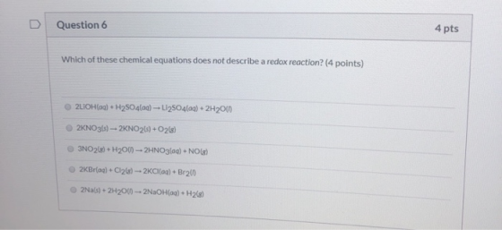 Question 6 4 pts Which of these chemical equations does not describe a redox reaction? (4 points) 2LIOH(aq) + H2SO4(aq) -- Li