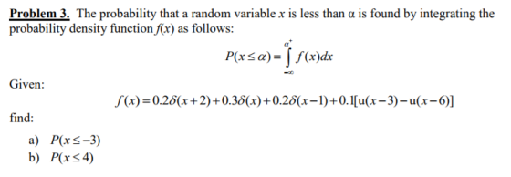 Problem 3: The probability that a random variable x is less than α is found by integrating the Given: f(x-0.25(x+2)+0.35(x)+0.28(x)+0.1u(x-3)-u(x-6] find: a) P(xs-3) b) Pxs4)
