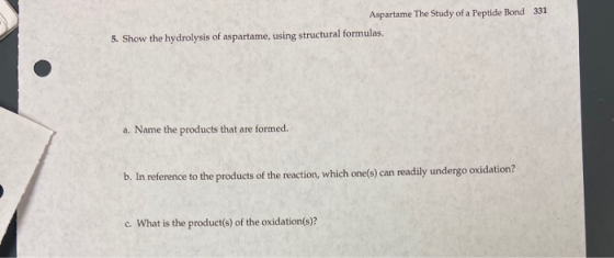 Aspartame The Study of a Peptide Bond 331 5. Show the hydrolysis of aspartame, using structural formulas. a. Name the product