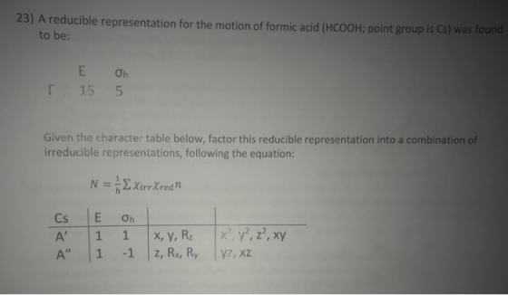 23) A reducible representation for the motion of formic acid (HCOOH; point group is Cs) was found to be: EOh 15 5 Given the c