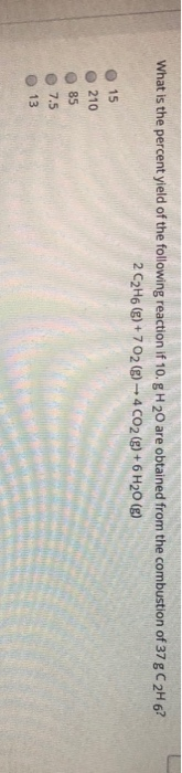 What is the percent yield of the following reaction if 10.g H20 are obtained from the combustion of 37 g C2H6? 2 C2H6 (g) +70