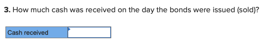 3. How much cash was received on the day the bonds were issued (sold)? Cash received