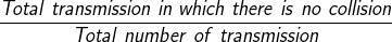 \frac{Total \ transmission \ in \ which \ there \ is \ no \ collision}{Total \ number \ of \ transmission}