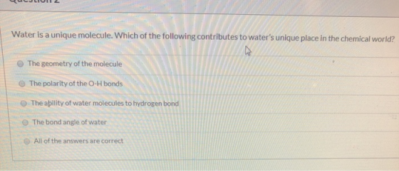 Water is a unique molecule. Which of the following contributes to waters unique place in the chemical world? The geometry of