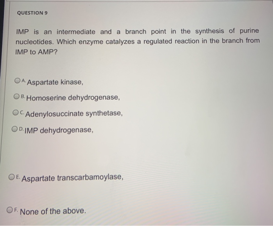 QUESTION 9 IMP is an intermediate and a branch point in the synthesis of purine nucleotides. Which enzyme catalyzes a regulat