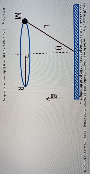 1) A ball of mass Mis suspended from a string whose other end is attached to the ceiling. The ball travels in a horizontal ci