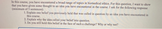 In this course, you have encountered a broad range of topics in biomedical ethics. For this question, I want to show that you