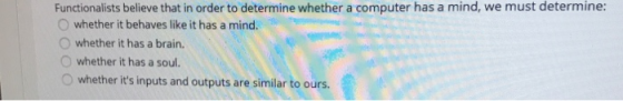 Functionalists believe that in order to determine whether a computer has a mind, we must determine: whether it behaves like i
