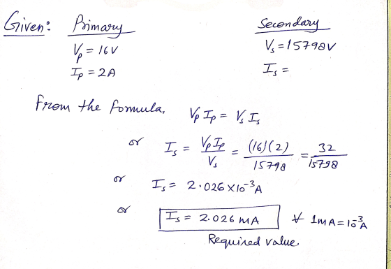 Given Primary Vp = 16V Secondary V-157901 I, Ip = 2A from the formula, Vp Ip = Vs Is (16)(2) V 15798 Ij = 2.026 X 16-3A or Is