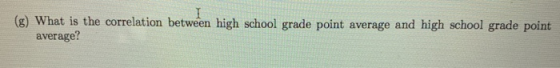 (g) What is the correlation between high school grade point average and high school grade point average?