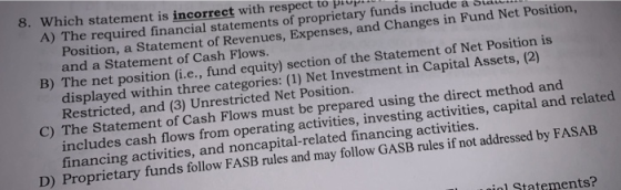 8. Which statement is incorrect with respect to prop A) The required financial statements of proprietary funds include a Stac