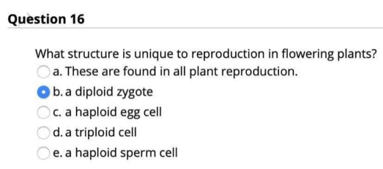 Question 16 What structure is unique to reproduction in flowering plants? a. These are found in all plant reproduction. O b.