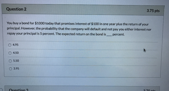 Question 2 3.75 pts You buy a bond for $1000 today that promises interest of $100 in one year plus the return of your princip