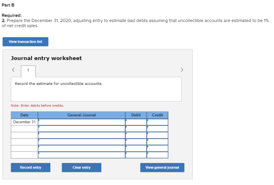 Part B Required: 2. Prepare the December 31, 2020, adjusting entry to estimate bad debts assuming that uncollectible accounts
