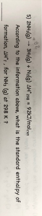 +92 5) 2NH3(g) → 3H2(g) + N2(g) AH 298 = 92kJ/molrxn According to the information above, what is the standard enthalpy of for