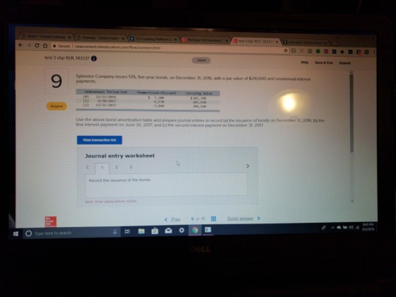 Eastern Gatew × × I test 3 chip 10,11, 14,131, wlpr x ? ? c oli Secure l newconnect.mheducati connect.html test 3 chp 10,11, 14,1317 Saved Help Save &Exit Submit Sylvestor Company issues 13% five-year bonds, on December 31, 2016, with a par value of $210,000 and semiannual interest 9 (e) 12/31/2016 (1) 6/38/2817 (2) 12/31/2817 5 7,38e 6,578 5,848 $ 282,70e 283,438 284,168 Use the above bond amortization table and prepare journal entries to record (a) the issuance of bonds on December 31, 2016, (b) the first interest payment on June 30, 2017, and (c) the second interest payment on December 31, 2017 View transaction list Journal entry worksheet Record the issuance of the bonds Note: Enter debits before credits. < Prey 9 of 15 Score answer > 845 PM /2/2018 Type here to search