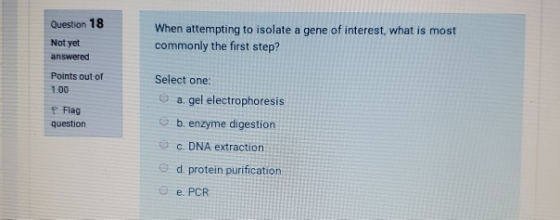 Question 18 When attempting to isolate a gene of interest, what is most commonly the first step? Not yet answered Points out