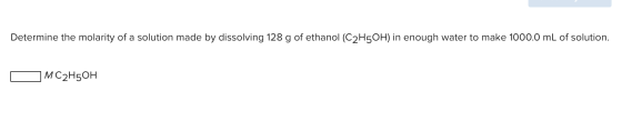Determine the molarity of a solution made by dissolving 128 g of ethanol (C2H5OH) in enough water to make 1000.0 mL of soluti