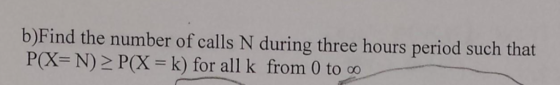 b)Find the number of calls N during three hours period such that P(X N)2 P(X k) for all k from 0 to co