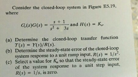 Consider the closed-loop system in Figure E5.19. where Gs)G 3s and H(s) -K (a) Determine the closed-loop transfer function T(s) Y(s)/R(s). (b) Determine the steady-state error of the closed-loop system response to a unit ramp input, R(s) 1/s (c) Select a value for Ka so that the steady-state error of the system response to a unit step input, R(s)1/s, is zero.