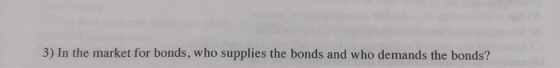 3) In the market for bonds, who supplies the bonds and who demands the bonds?