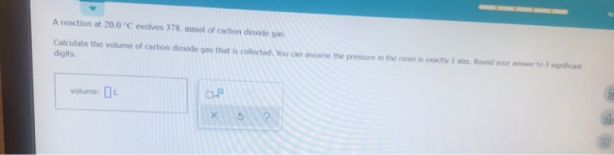 A reaction at 20.0 °C evolves 378 mmol of carbon dioxide gas, Calculate the volume of carbon dioxide gas that is collected. Y